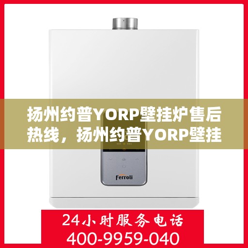 扬州约普YORP壁挂炉售后热线，扬州约普YORP壁挂炉售后服务热线，专业团队为您解答疑问，贴心保障您的温暖生活。