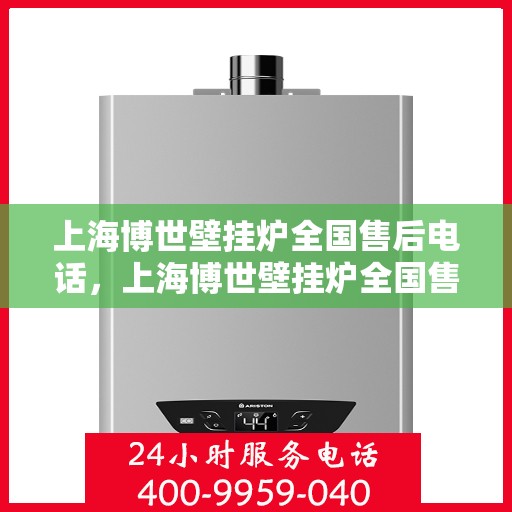 上海博世壁挂炉全国售后电话，上海博世壁挂炉全国售后服务热线及电话支持指南