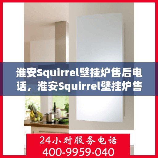 淮安Squirrel壁挂炉售后电话，淮安Squirrel壁挂炉售后服务热线及电话查询指南