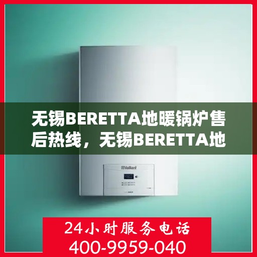 无锡BERETTA地暖锅炉售后热线，无锡BERETTA地暖锅炉售后服务热线，专业维修与咨询支持