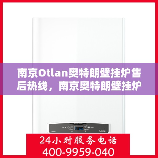 南京Otlan奥特朗壁挂炉售后热线，南京奥特朗壁挂炉售后热线，专业维修与技术支持团队为您服务
