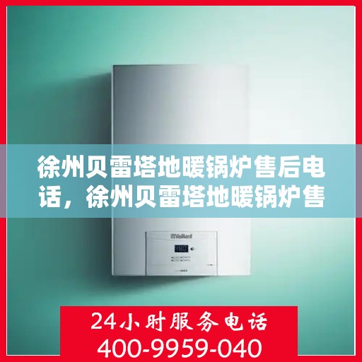 徐州贝雷塔地暖锅炉售后电话，徐州贝雷塔地暖锅炉售后服务热线及电话全解析