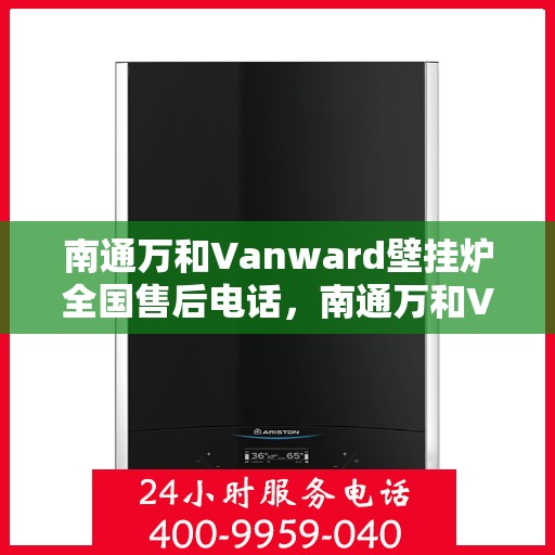 南通万和Vanward壁挂炉全国售后电话，南通万和Vanward壁挂炉售后服务热线及电话全攻略