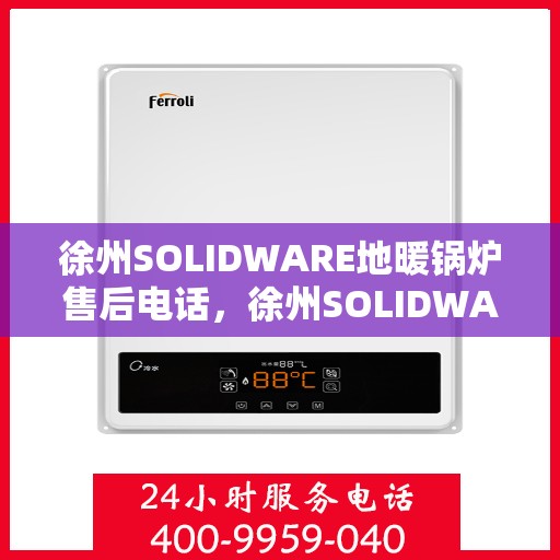 徐州SOLIDWARE地暖锅炉售后电话，徐州SOLIDWARE地暖锅炉专业售后团队联系电话