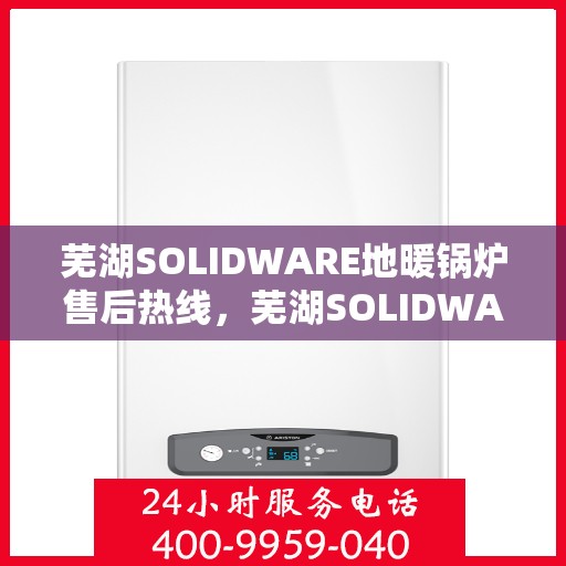芜湖SOLIDWARE地暖锅炉售后热线，芜湖SOLIDWARE地暖锅炉售后服务热线，专业解决您的暖炉问题