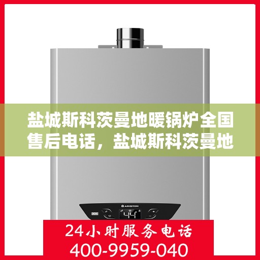 盐城斯科茨曼地暖锅炉全国售后电话，盐城斯科茨曼地暖锅炉售后服务热线及电话全境覆盖