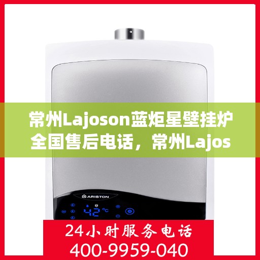 常州Lajoson蓝炬星壁挂炉全国售后电话，常州Lajoson蓝炬星壁挂炉售后全国服务热线