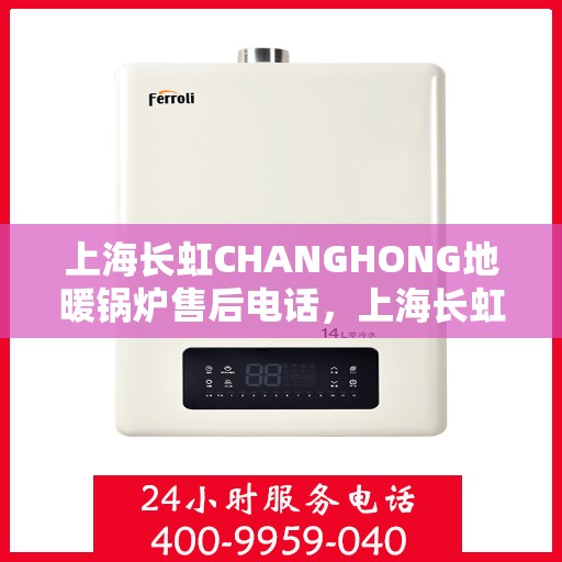 上海长虹CHANGHONG地暖锅炉售后电话，上海长虹CHANGHONG地暖锅炉售后服务热线及电话全攻略