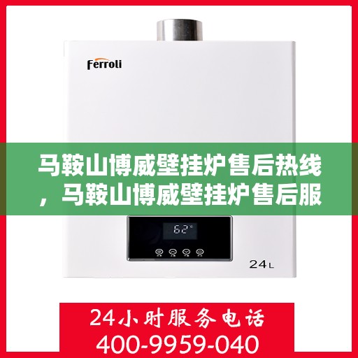 马鞍山博威壁挂炉售后热线，马鞍山博威壁挂炉售后服务热线，专业解决您的壁挂炉问题