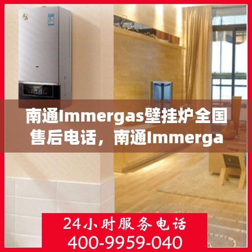 南通Immergas壁挂炉全国售后电话，南通Immergas壁挂炉售后服务热线及电话全攻略