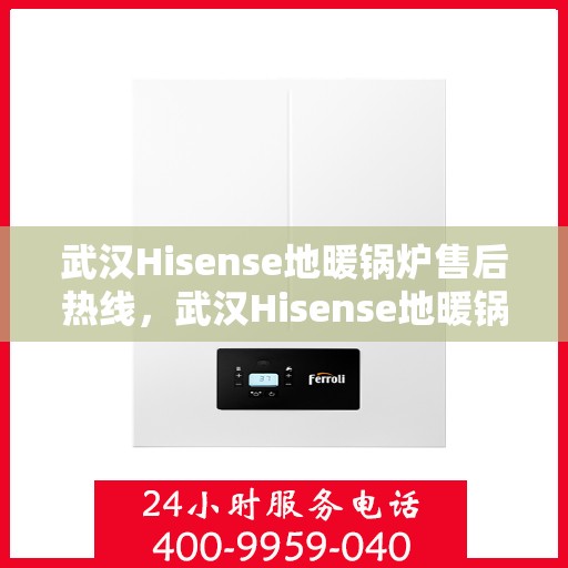 武汉Hisense地暖锅炉售后热线，武汉Hisense地暖锅炉售后服务热线及维修支持全攻略