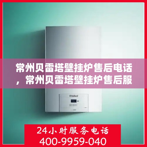 常州贝雷塔壁挂炉售后电话，常州贝雷塔壁挂炉售后服务热线及电话全解析
