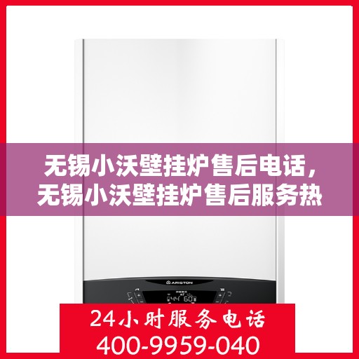 无锡小沃壁挂炉售后电话，无锡小沃壁挂炉售后服务热线及电话查询指南