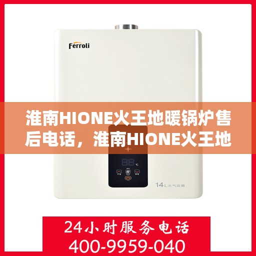 淮南HIONE火王地暖锅炉售后电话，淮南HIONE火王地暖锅炉售后服务热线及电话全攻略