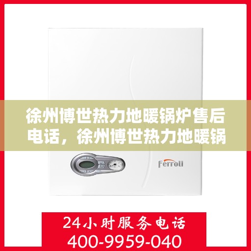 徐州博世热力地暖锅炉售后电话，徐州博世热力地暖锅炉售后服务热线及电话全解析