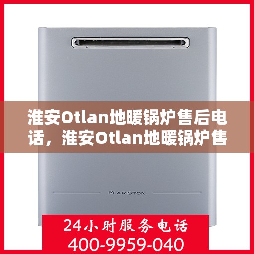 淮安Otlan地暖锅炉售后电话，淮安Otlan地暖锅炉售后服务热线及电话全攻略