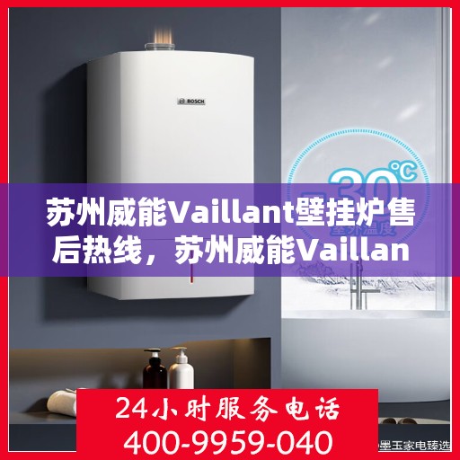 苏州威能Vaillant壁挂炉售后热线，苏州威能Vaillant壁挂炉售后服务热线及维修指南