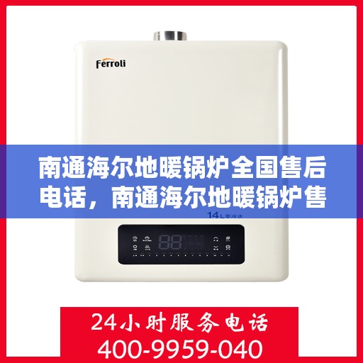 南通海尔地暖锅炉全国售后电话，南通海尔地暖锅炉售后服务热线及全国电话汇总
