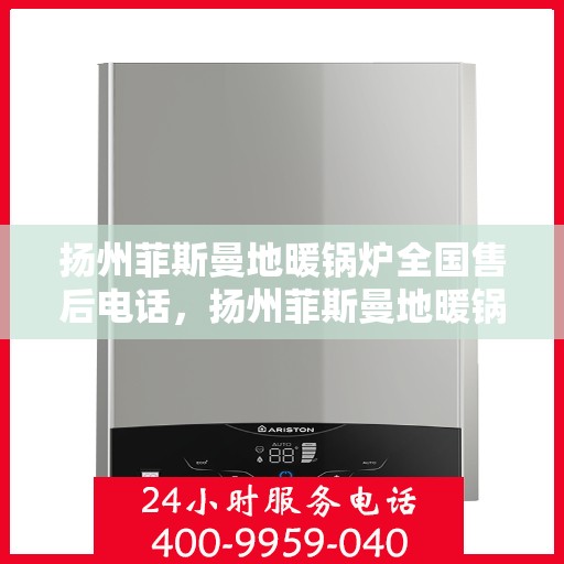 扬州菲斯曼地暖锅炉全国售后电话，扬州菲斯曼地暖锅炉售后服务热线及电话全攻略