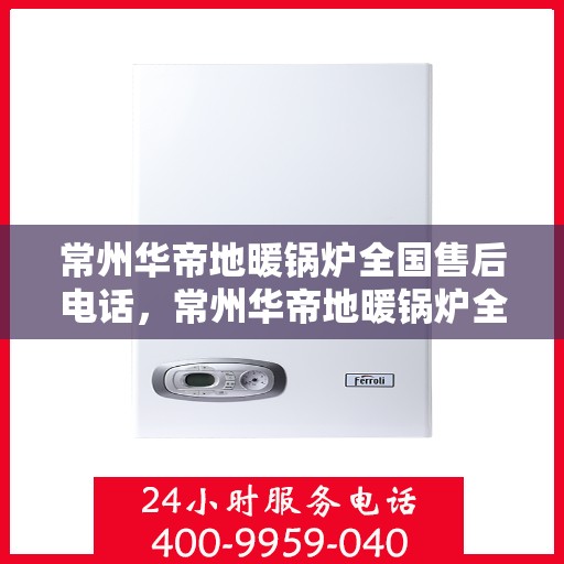 常州华帝地暖锅炉全国售后电话，常州华帝地暖锅炉全国售后服务热线电话公布