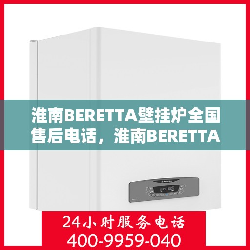淮南BERETTA壁挂炉全国售后电话，淮南BERETTA壁挂炉售后全国服务热线及维修指南