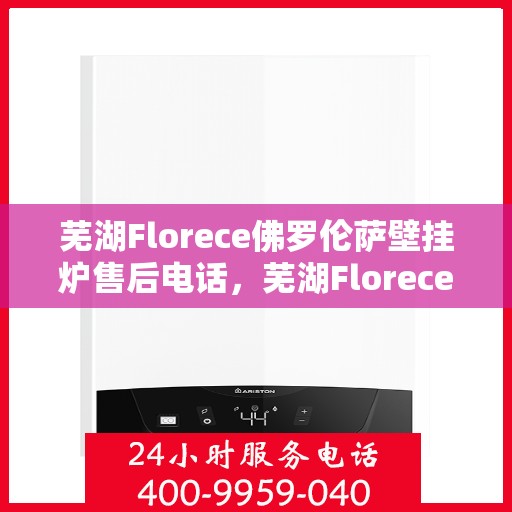 芜湖Florece佛罗伦萨壁挂炉售后电话，芜湖Florece佛罗伦萨壁挂炉售后服务热线及电话全攻略