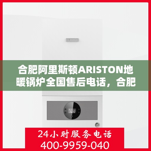 合肥阿里斯顿ARISTON地暖锅炉全国售后电话，合肥阿里斯顿ARISTON地暖锅炉售后服务热线及全国电话汇总