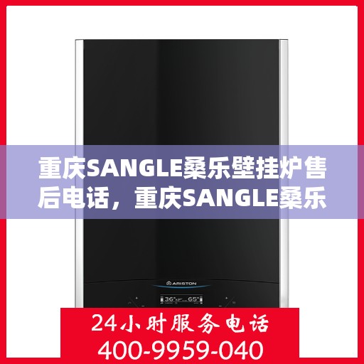 重庆SANGLE桑乐壁挂炉售后电话，重庆SANGLE桑乐壁挂炉售后服务热线及电话全攻略