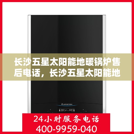 长沙五星太阳能地暖锅炉售后电话，长沙五星太阳能地暖锅炉售后服务热线及电话查询