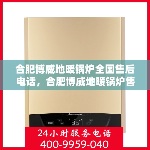 合肥博威地暖锅炉全国售后电话，合肥博威地暖锅炉售后服务热线及全国售后电话汇总