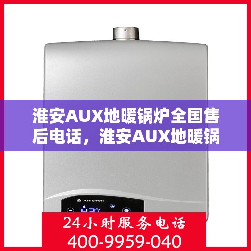 淮安AUX地暖锅炉全国售后电话，淮安AUX地暖锅炉售后服务热线及全国电话汇总