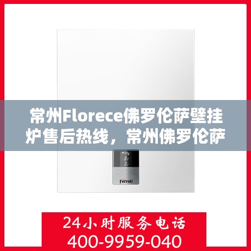 常州Florece佛罗伦萨壁挂炉售后热线，常州佛罗伦萨壁挂炉售后热线，专业维修与咨询一站式服务