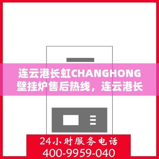 连云港长虹CHANGHONG壁挂炉售后热线，连云港长虹CHANGHONG壁挂炉售后热线服务专线解析