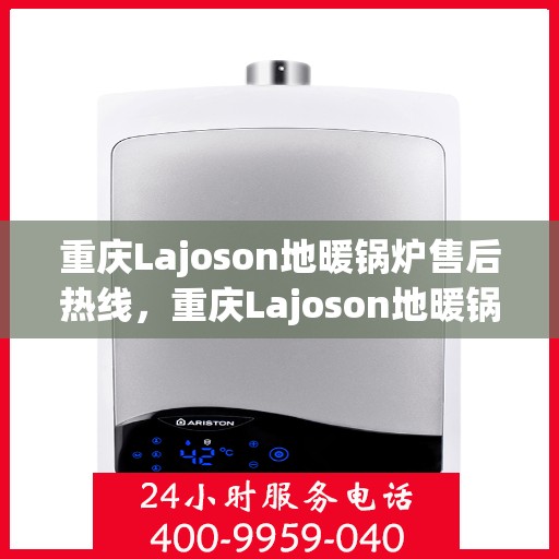 重庆Lajoson地暖锅炉售后热线，重庆Lajoson地暖锅炉售后服务热线及支持团队专业解答