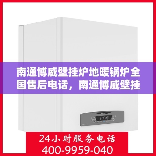 南通博威壁挂炉地暖锅炉全国售后电话，南通博威壁挂炉地暖锅炉售后服务热线及电话全境覆盖