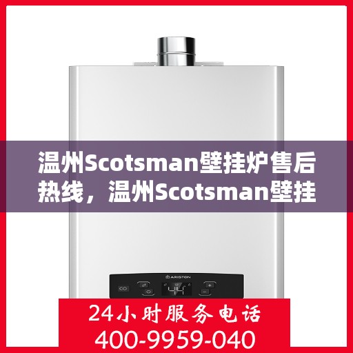 温州Scotsman壁挂炉售后热线，温州Scotsman壁挂炉售后服务热线，专业维修，快速响应！