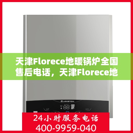 天津Florece地暖锅炉全国售后电话，天津Florece地暖锅炉全国售后热线电话及维修服务指南