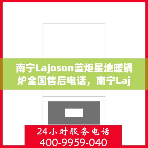 南宁Lajoson蓝炬星地暖锅炉全国售后电话，南宁Lajoson蓝炬星地暖锅炉售后服务热线及全国售后电话汇总