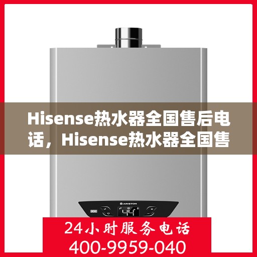 Hisense热水器全国售后电话,Hisense热水器全国售后服务热线及电话全攻略 Hisense热水器全国售后电话,Hisense热水器全国售后服务热线及电话全攻略