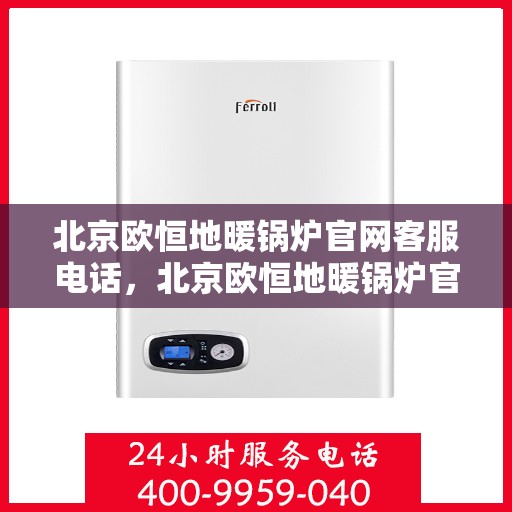 北京欧恒地暖锅炉官网客服电话，北京欧恒地暖锅炉官网客服热线电话服务支持中心