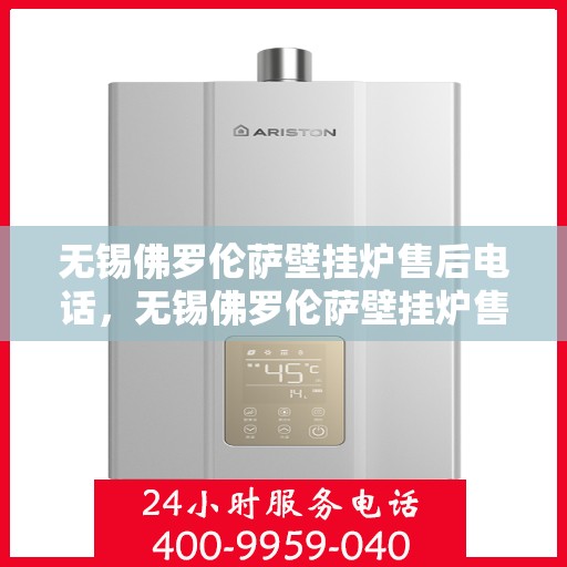 无锡佛罗伦萨壁挂炉售后电话，无锡佛罗伦萨壁挂炉售后服务热线及电话详解