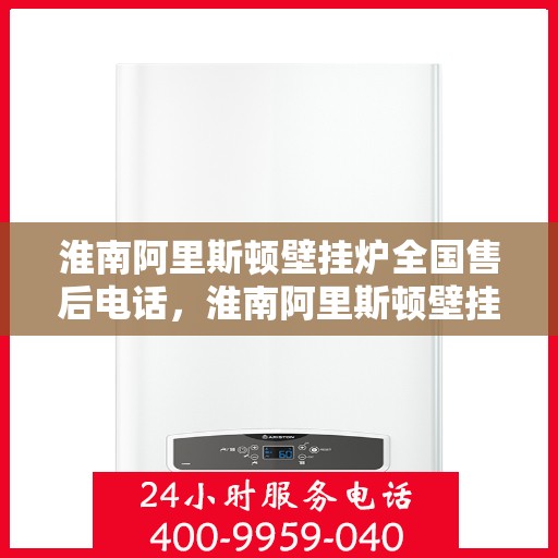 淮南阿里斯顿壁挂炉全国售后电话，淮南阿里斯顿壁挂炉售后全国服务热线及维修电话汇总