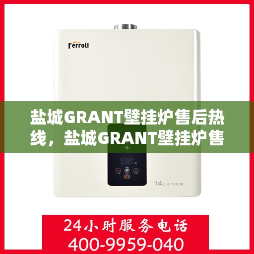 盐城GRANT壁挂炉售后热线，盐城GRANT壁挂炉售后热线，专业维修与技术支持一键触达