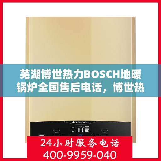 芜湖博世热力BOSCH地暖锅炉全国售后电话,博世热力BOSCH地暖锅炉芜湖售后支持全国服务热线 芜湖博世热力BOSCH地暖锅炉全国售后电话,博世热力BOSCH地暖锅炉芜湖售后支持全国服务热线
