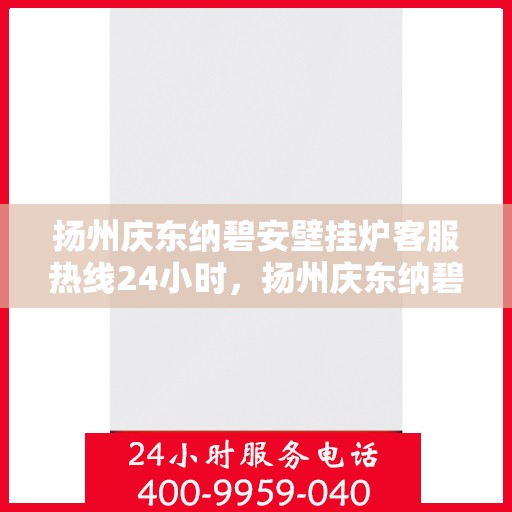 扬州庆东纳碧安壁挂炉客服热线24小时，扬州庆东纳碧安壁挂炉全天候客服热线，贴心服务随时在线