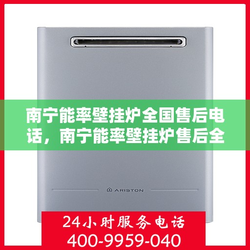 南宁能率壁挂炉全国售后电话，南宁能率壁挂炉售后全国服务热线及维修指南