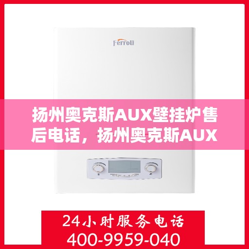 扬州奥克斯AUX壁挂炉售后电话，扬州奥克斯AUX壁挂炉售后服务热线及电话全攻略