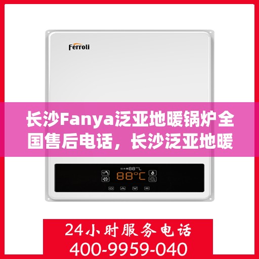 长沙Fanya泛亚地暖锅炉全国售后电话，长沙泛亚地暖锅炉全国售后热线电话公布