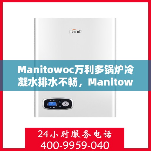 Manitowoc万利多锅炉冷凝水排水不畅，Manitowoc锅炉冷凝水排水问题解析与解决方案探究
