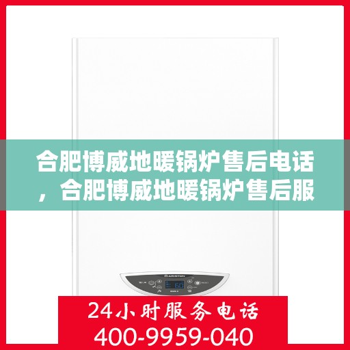 合肥博威地暖锅炉售后电话,合肥博威地暖锅炉售后服务热线及电话详解 合肥博威地暖锅炉售后电话,合肥博威地暖锅炉售后服务热线及电话详解